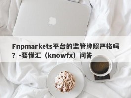 Fnpmarkets平台的监管牌照严格吗？-要懂汇（knowfx）问答