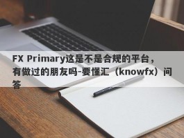 FX Primary这是不是合规的平台，有做过的朋友吗-要懂汇（knowfx）问答