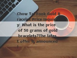 Chow Tai Fook Gold Bracelet Price Inquiry: What is the price of 50 grams of gold bracelets?The latest offer is announced!