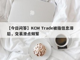 【今日问答】KCM Trade被指信息滞后，交易滑点频繁