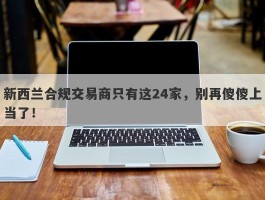 新西兰合规交易商只有这24家，别再傻傻上当了！