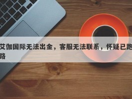 艾伽国际无法出金，客服无法联系，怀疑已跑路