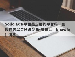 Solid ECN平台是正规的平台吗，到现在的出金还没到账-要懂汇（knowfx）问答