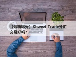 【最新曝光】Khwezi Trade外汇交易好吗？
