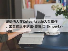 误信他人在Solvertrade入金操作，出金迟迟不到账-要懂汇（knowfx）问答