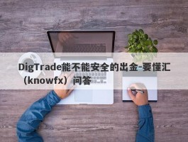 DigTrade能不能安全的出金-要懂汇（knowfx）问答