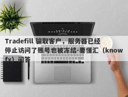 Tradefill 骗取客户，服务器已经停止访问了账号也被冻结-要懂汇（knowfx）问答