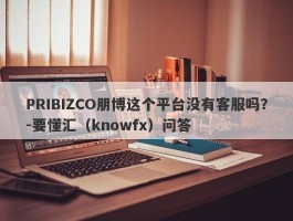 PRIBIZCO朋博这个平台没有客服吗？-要懂汇（knowfx）问答