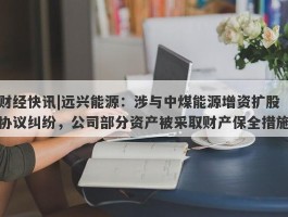 财经快讯|远兴能源：涉与中煤能源增资扩股协议纠纷，公司部分资产被采取财产保全措施