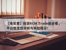 【毒蛇君】投资KCM Trade前必看，平台稳定性分析与风险提示！