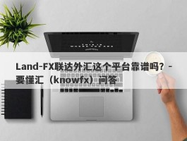 Land-FX联达外汇这个平台靠谱吗？-要懂汇（knowfx）问答