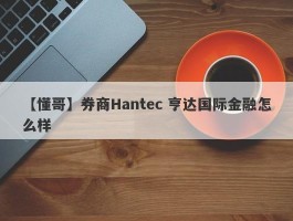 【懂哥】券商Hantec 亨达国际金融怎么样
