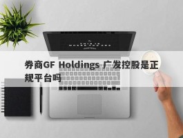 券商GF Holdings 广发控股是正规平台吗