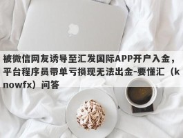 被微信网友诱导至汇发国际APP开户入金，平台程序员带单亏损现无法出金-要懂汇（knowfx）问答