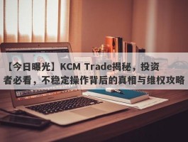 【今日曝光】KCM Trade揭秘，投资者必看，不稳定操作背后的真相与维权攻略