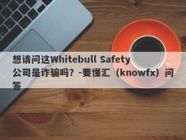 想请问这Whitebull Safety公司是诈骗吗？-要懂汇（knowfx）问答