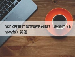 BSFX百盛汇是正规平台吗？-要懂汇（knowfx）问答