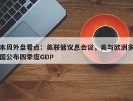 本周外盘看点：美联储议息会议，美与欧洲多国公布四季度GDP