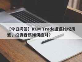 【今日问答】KCM Trade遭遇维权风波，投资者该如何应对？