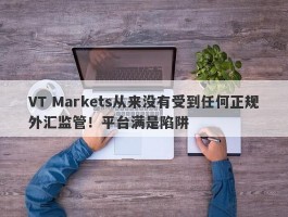 VT Markets从来没有受到任何正规外汇监管！平台满是陷阱