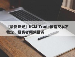 【最新曝光】KCM Trade被指交易不稳定，投资者频频投诉
