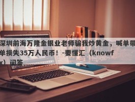 深圳前海万隆金银业老师骗我炒黄金，喊单带单损失35万人民币！-要懂汇（knowfx）问答