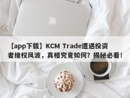 【app下载】KCM Trade遭遇投资者维权风波，真相究竟如何？揭秘必看！