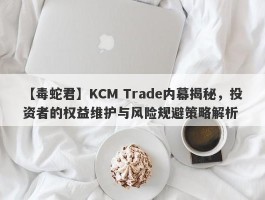 【毒蛇君】KCM Trade内幕揭秘，投资者的权益维护与风险规避策略解析