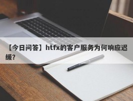 【今日问答】htfx的客户服务为何响应迟缓？