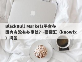 BlackBull Markets平台在国内有没有办事处？-要懂汇（knowfx）问答