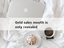 Gold sales mouth is only revealed