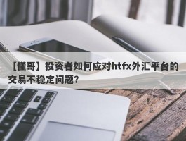 【懂哥】投资者如何应对htfx外汇平台的交易不稳定问题？