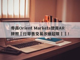 券商Orient Markets使用AR牌照進行零售交易涉嫌超限經營！