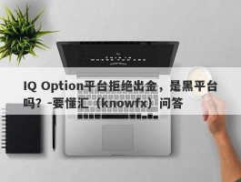 IQ Option平台拒绝出金，是黑平台吗？-要懂汇（knowfx）问答