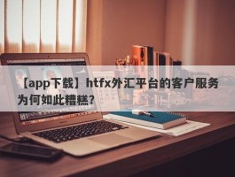 【app下载】htfx外汇平台的客户服务为何如此糟糕？