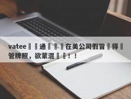 vatee萬騰通過註冊在美公司假冒獲得監管牌照，欲蒙混過關！！