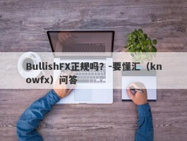 BullishFX正规吗？-要懂汇（knowfx）问答