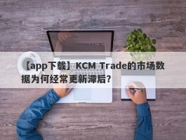 【app下载】KCM Trade的市场数据为何经常更新滞后？