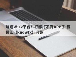 坑逼W-sv平台！打都打不开APP了-要懂汇（knowfx）问答