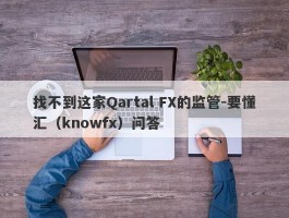 找不到这家Qartal FX的监管-要懂汇（knowfx）问答