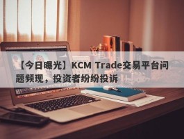 【今日曝光】KCM Trade交易平台问题频现，投资者纷纷投诉