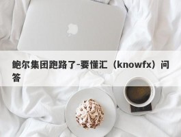 鲍尔集团跑路了-要懂汇（knowfx）问答