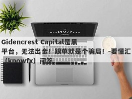 Gidencrest Capital是黑平台，无法出金！跟单就是个骗局！-要懂汇（knowfx）问答