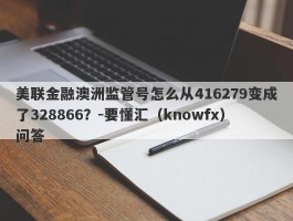 美联金融澳洲监管号怎么从416279变成了328866？-要懂汇（knowfx）问答