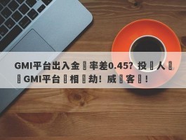 GMI平台出入金匯率差0.45？投資人舉報GMI平台變相搶劫！威脅客戶！