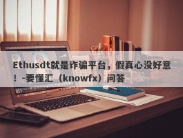 Ethusdt就是诈骗平台，假真心没好意！-要懂汇（knowfx）问答