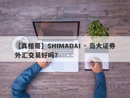 【真相哥】SHIMADAI · 岛大证券外汇交易好吗？
