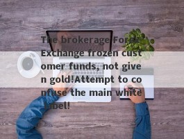 The brokerage Forex Exchange frozen customer funds, not given gold!Attempt to confuse the main white label!