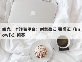 曝光一个诈骗平台：创富盈汇-要懂汇（knowfx）问答