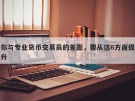 你与专业货币交易员的差距，要从这6方面提升